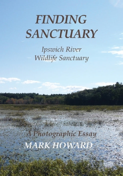 Finding Sanctuary: Ipswich River Wildlife Sanctuary by Mark T. Howard, Mark T. Howard