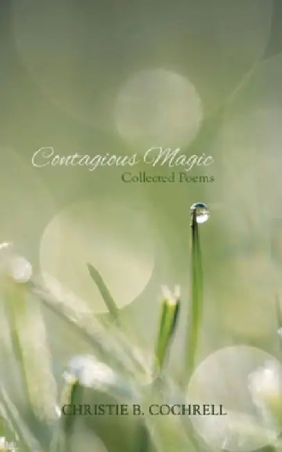 Contagious Magic: Collected Poems by Christie B. Cochrell