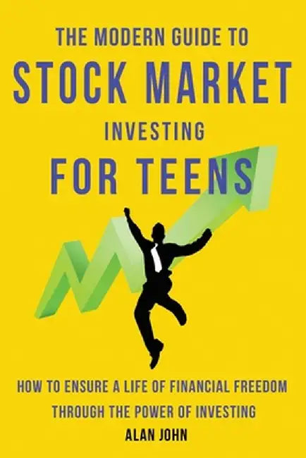 The Modern Guide to Stock Market Investing for Teens: How to Ensure a Life of Financial Freedom Through the Power of Investing: by Alan John