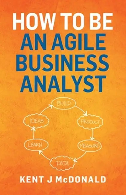 How To Be An Agile Business Analyst by Kent J. McDonald
