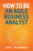 How To Be An Agile Business Analyst by Kent J. McDonald