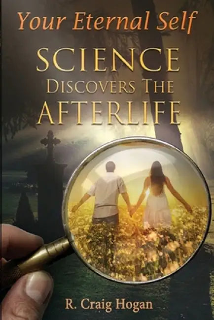 Your Eternal Self: Science Discovers the Afterlife by R. Craig Hogan