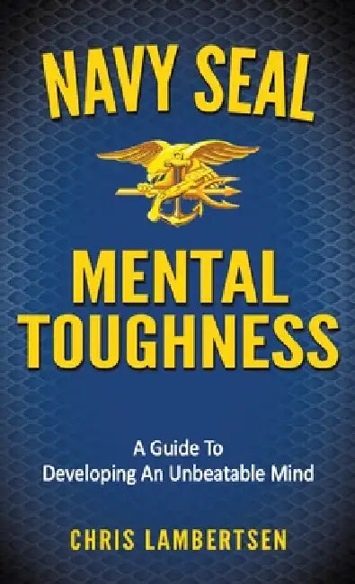 Navy SEAL Mental Toughness: A Guide To Developing An Unbeatable Mind by Chris Lambertsen