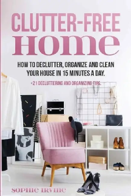 Clutter-Free Home: How to Declutter, Organize and Clean Your House in 15 Minutes a Day. by Sophie Irvine
