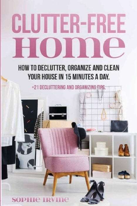 Clutter-Free Home: How to Declutter, Organize and Clean Your House in 15 Minutes a Day. by Sophie Irvine
