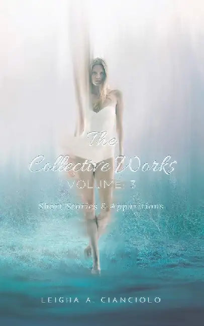 The Collective Works: Volume 3: Short Stories & Apparitions by Leigha a. Cianciolo