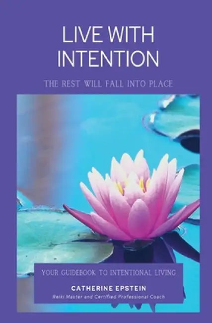 Live With Intention-The Rest Will Fall Into Place by Catherine M. Epstein