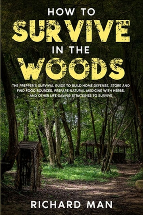 How to Survive in The Woods: The Prepper's Survival Guide to Build Home Defense, Store & Find Food Sources, Prepare Natural Medicine with Herbs, & by Richard Man