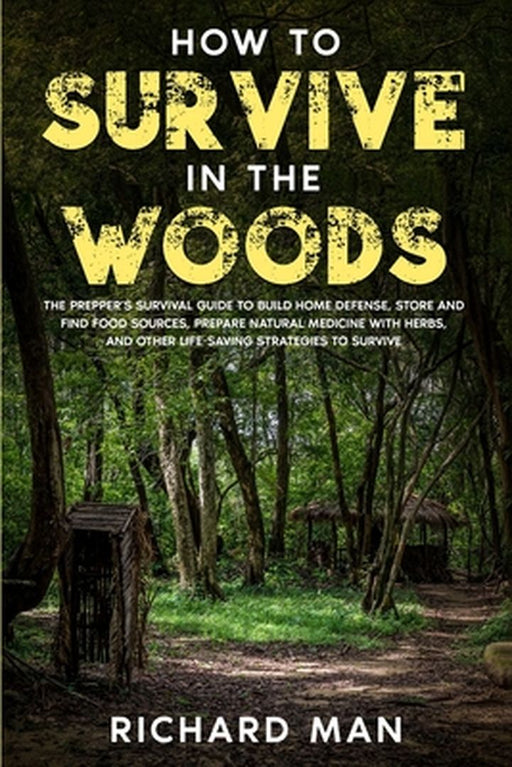 How to Survive in The Woods: The Prepper's Survival Guide to Build Home Defense, Store & Find Food Sources, Prepare Natural Medicine with Herbs, & by Richard Man