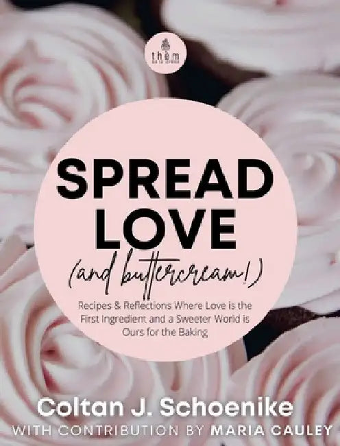 Spread Love (and Buttercream!): Recipes and Reflections Where Love is the First Ingredient and a Sweeter World is Ours for the Baking by Coltan J. Schoenike