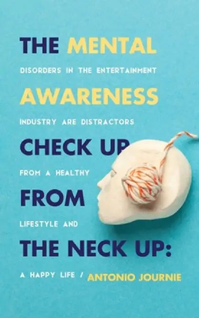 The Mental Awareness Check Up From The Neck Up: Disorders In The Entertainment Industry Are The Distractors From A Healthy Lifestyle And A Happy Life by Antonio Journie