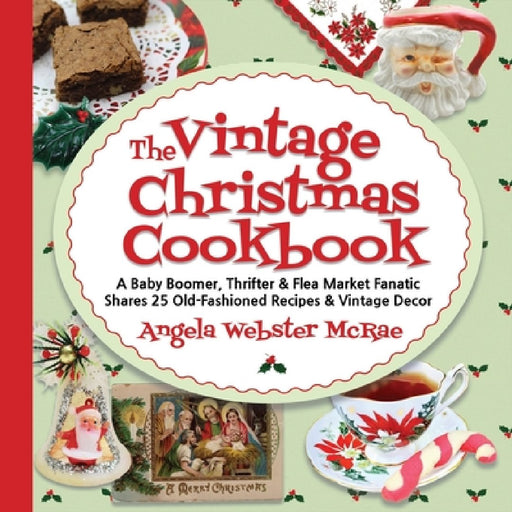 The Vintage Christmas Cookbook: A Baby Boomer, Thrifter and Flea Market Fanatic Shares 25 Old-Fashioned Recipes and Vintage Decor by Angela Webster McRae