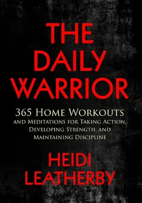 The Daily Warrior 365 Home Workouts and Meditations for Taking Action, Developing Strength, and Maintaining Discipline by Heidi Leatherby