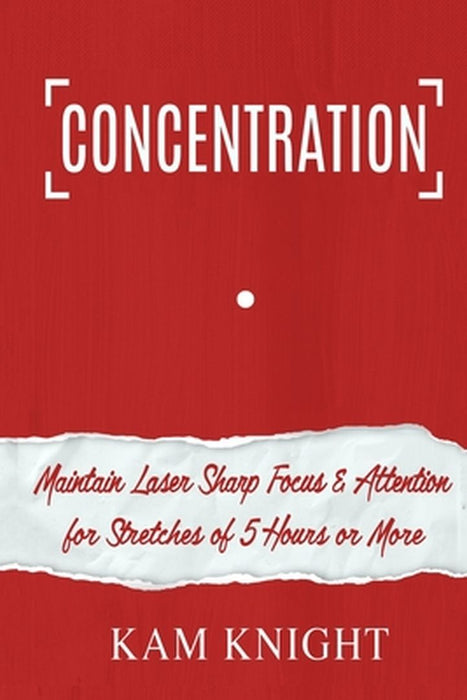 Concentration: Maintain Laser Sharp Focus and Attention for Stretches of 5 Hours or More by Kam Knight
