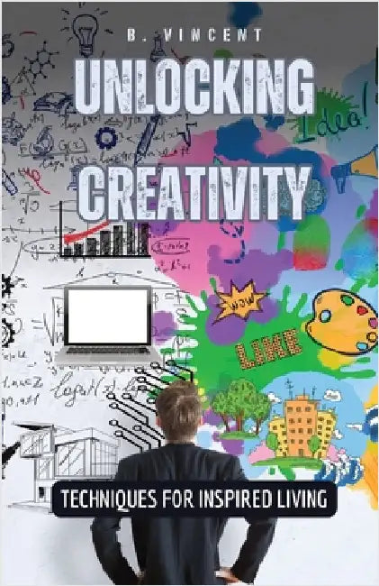 Unlocking Creativity: Techniques for Inspired Living by Vincent, B.