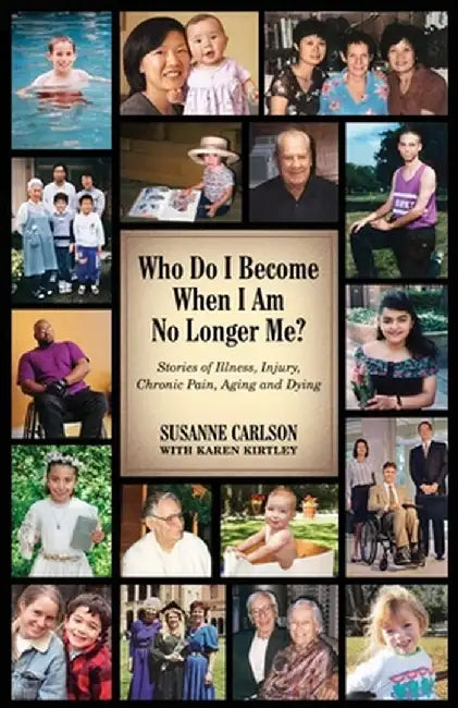 Who Do I Become When I Am No Longer Me?: Stories of Illness, Injury, Chronic Pain, Aging, and Dying by Susanne Carlson