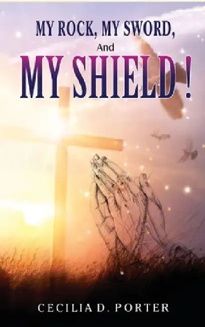 MY ROCK, MY SWORD and MY SHIELD by Cecilia D. Porter