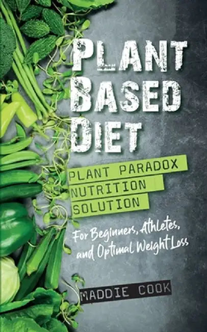 Plant Based Diet Plant Paradox Nutrition Solution for Beginners, Athletes, and Optimal Weight Loss by Maddie Cook