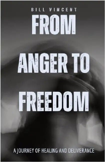 From Anger to Freedom: A Journey of Healing and Deliverance by Vincent, Bill