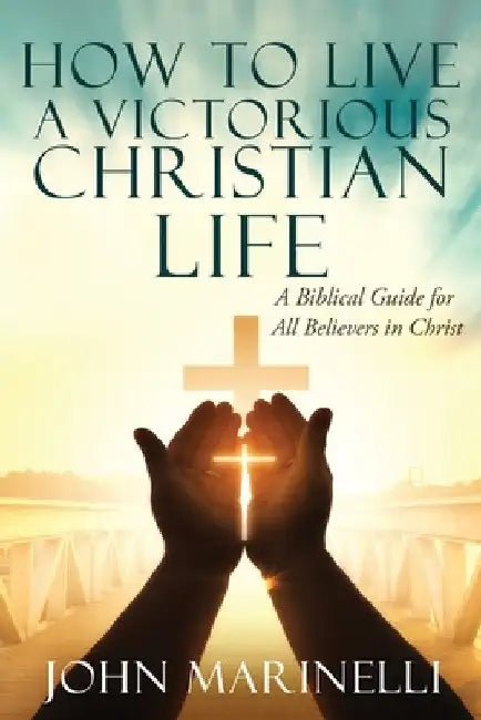 How To Live A Victorious Christian Life: Victory In Christ by John Marinelli