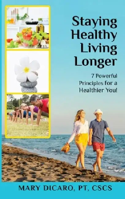 Staying Healthy Living Longer - 7 Powerful Principles for a Healthier You! by Mary Dicaro