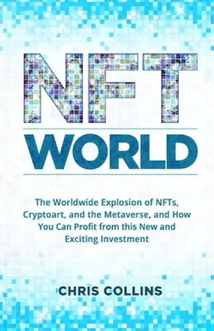 NFT World: The Worldwide Explosion of NFTs, Cryptoart, and the Metaverse, and How You Can Profit from this New and Exciting Inves by Chris Collins