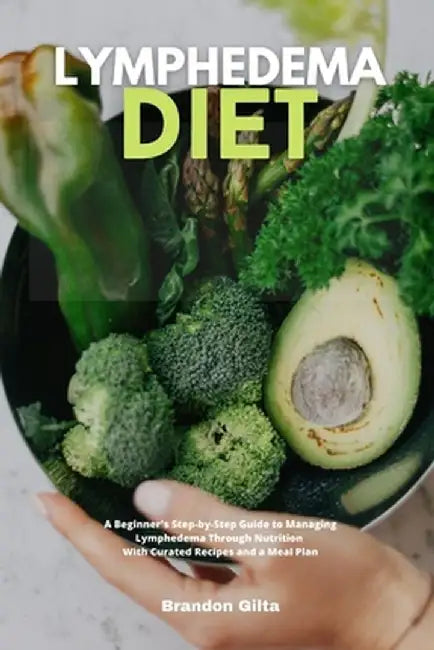 Lymphedema Diet: A Beginner's Step-by-Step Guide to Managing Lymphedema Through Nutrition With Curated Recipes and a Meal Plan by Brandon Gilta