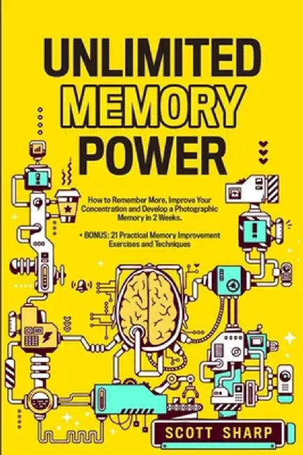 Unlimited Memory Power: How to Remember More, Improve Your Concentration and Develop a Photographic Memory in 2 Weeks. + BONUS: 21 Practical M by Scott Sharp