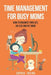 Time Management for Busy Moms: How to Organize Your Life, Do Less and Get More by Sophie Irvine