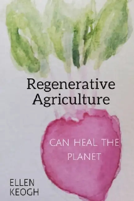 Regenerative Agriculture Can Heal the Planet by Ellen Keogh