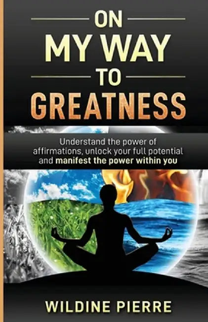 On My Way to Greatness: Understand the Power of Affirmations, Unlock Your Full Potential and Manifest the Power Within You by Wildine Pierre