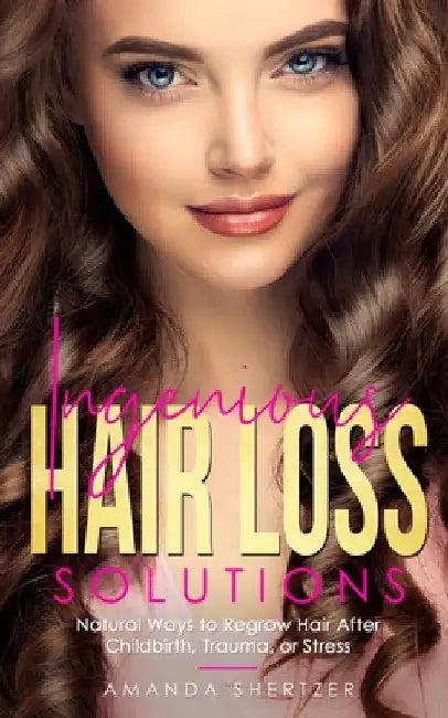 Ingenious Hair Loss Solutions: Natural Ways to Regrow Hair After Childbirth, Trauma, or Stress by Amanda Shertzer