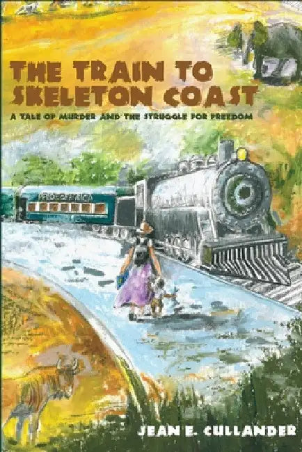 The Train to Skeleton Coast: A Tale of Murder and the Struggle for Freedom: A Tale of Murder and the Struggle for Freedom by Jean E. Cullander