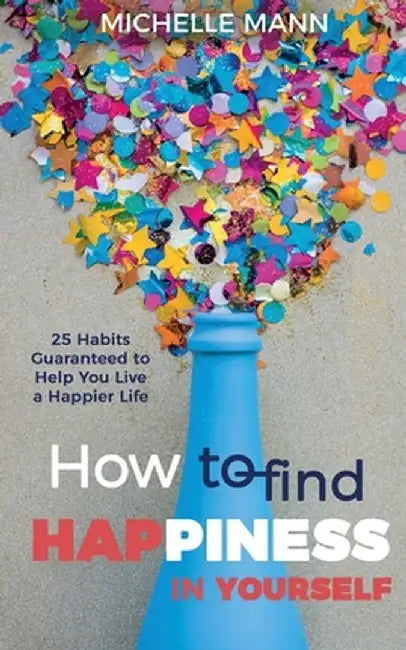How to Find Happiness In Yourself: 25 Habits Guaranteed to Help You Live a Happier Life by Michelle Mann