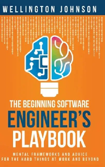 The Beginning Software Engineer's Playbook: Mental Frameworks and Advice for the Hard Things at Work and Beyond by Wellington Johnson