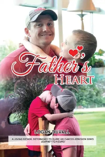 Father's Heart: A Loving Father, Determined to Guide His Cancer-Stricken Son's Journey to a Cure by Logan Duvall