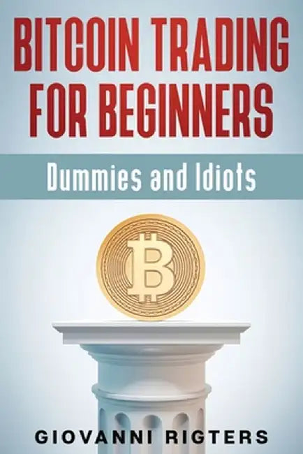 Bitcoin Trading for Beginners, Dummies & Idiots by Giovanni Rigters