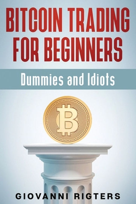Bitcoin Trading for Beginners, Dummies & Idiots by Giovanni Rigters
