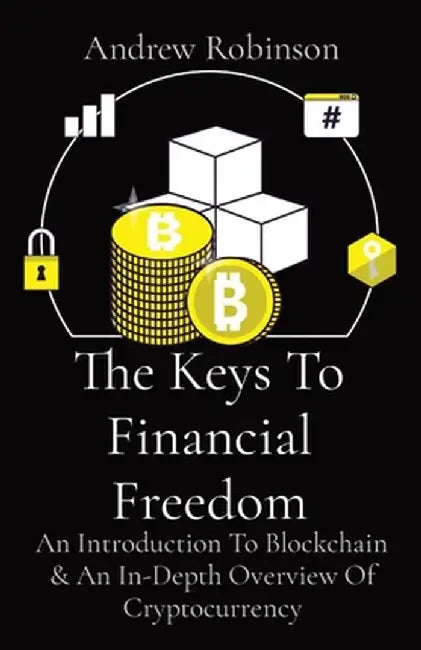 The Keys To Financial Freedom: An Introduction To Blockchain & An In-Depth Overview Of Cryptocurrency by Andrew Robinson
