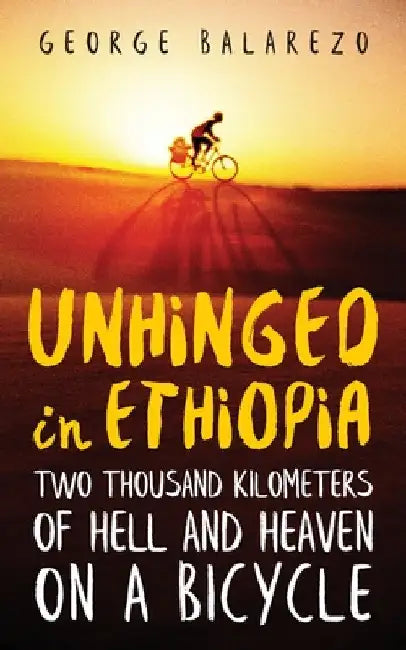 Unhinged in Ethiopia: Two Thousand Kilometers of Hell and Heaven on a Bicycle by George Balarezo