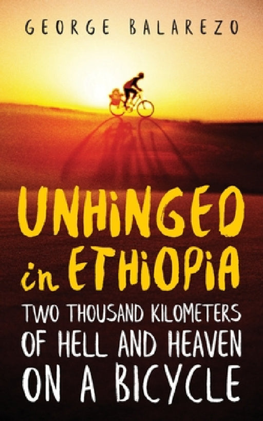 Unhinged in Ethiopia: Two Thousand Kilometers of Hell and Heaven on a Bicycle by George Balarezo