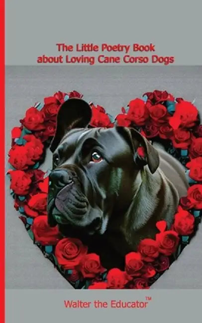 The Little Poetry Book about Loving Cane Corso Dogs by Walter the Educator