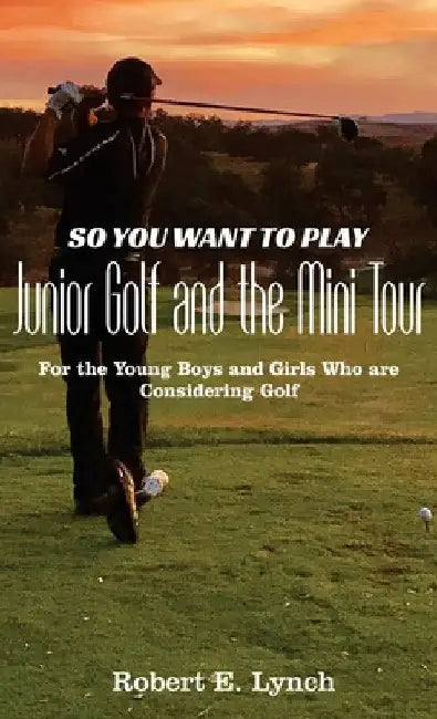 So You Want To Play Junior Golf and the Mini Tour: For the Young Boys and Girls Who are Considering Golf by Robert E. Lynch