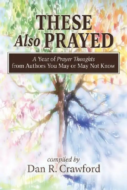 These Also Prayed: A Year of Prayer Thoughts from Authors You May or May Not Know by Dan R. Crawford
