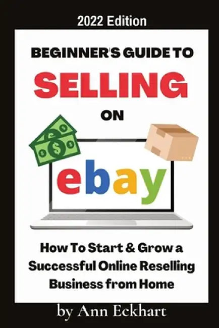 Beginner's Guide To Selling On Ebay 2022 Edition: 2022 Edition by Ann Eckhart
