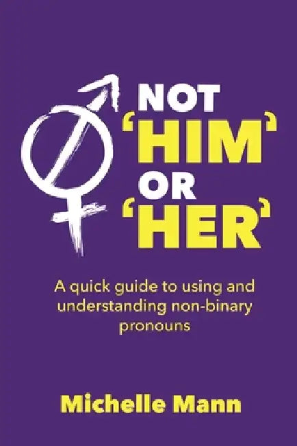 Not 'Him' or 'Her': A Quick Guide to Using and Understanding Non-Binary Pronouns by Michelle Mann