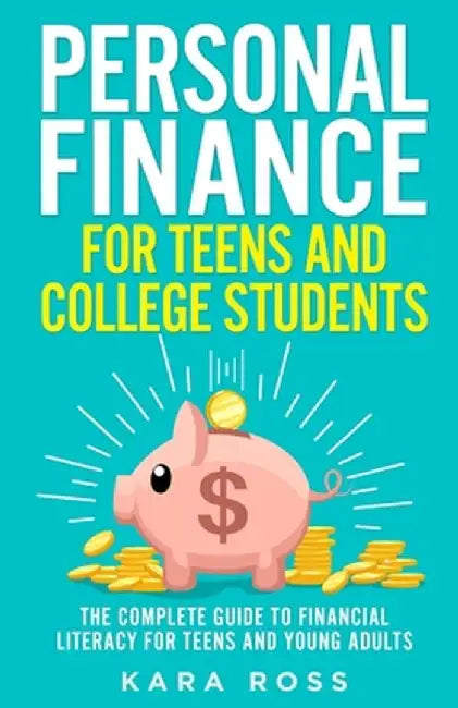 Personal Finance for Teens and College Students: The Complete Guide to Financial Literacy for Teens and Young Adults by Kara Ross