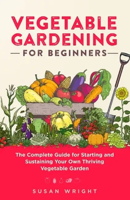 Vegetable Gardening For Beginners: The Complete Guide for Starting and Sustaining Your Own Thriving Vegetable Garden by Susan Wright