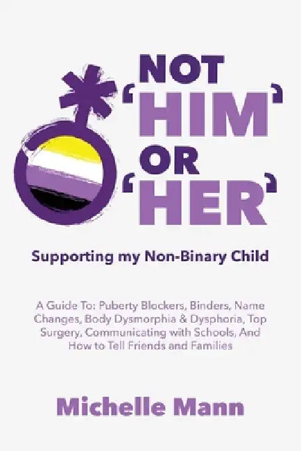 Not 'Him' Or 'Her': Supporting My Non-Binary Child: A Guide to Puberty Blockers, Dead Names, Binders, Body Dysmorphia and Dysphoria, Top Surgery, and by Michelle Mann