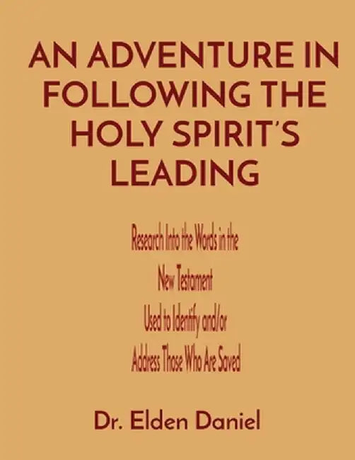 An Adventure in Following the Holy Spirit's Leading: Research Into the Words in the New Testament Used to Identify and/or Address Those Who Are Saved by Elden Daniel